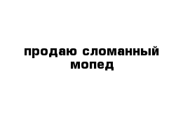 продаю сломанный мопед